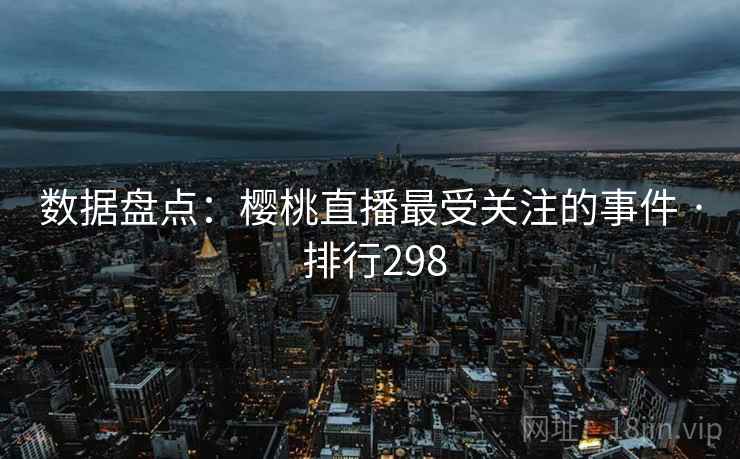 数据盘点：樱桃直播最受关注的事件 · 排行298