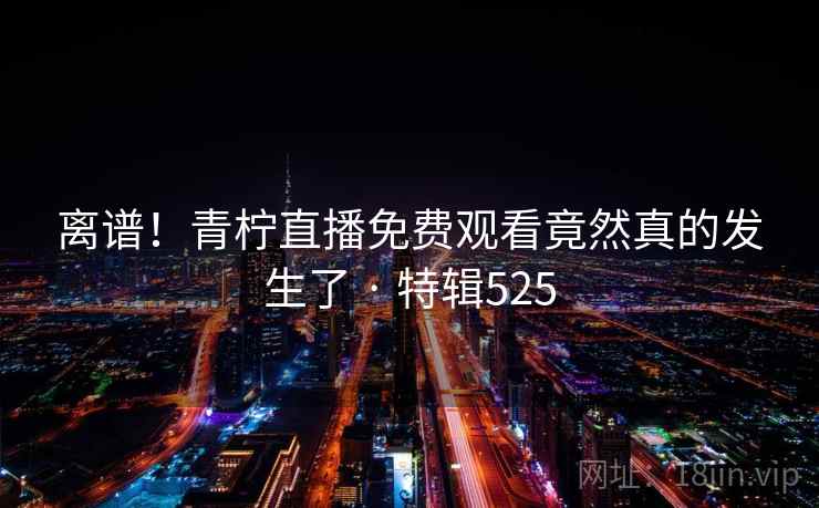 离谱！青柠直播免费观看竟然真的发生了 · 特辑525