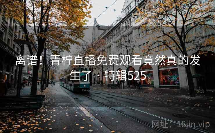 离谱！青柠直播免费观看竟然真的发生了 · 特辑525