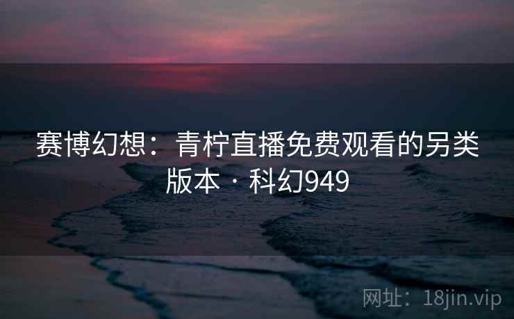 赛博幻想：青柠直播免费观看的另类版本 · 科幻949