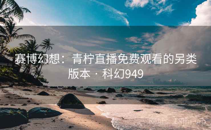 赛博幻想：青柠直播免费观看的另类版本 · 科幻949