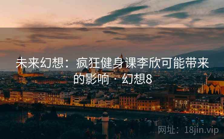 未来幻想：疯狂健身课李欣可能带来的影响 · 幻想8