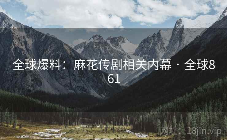 全球爆料：麻花传剧相关内幕 · 全球861