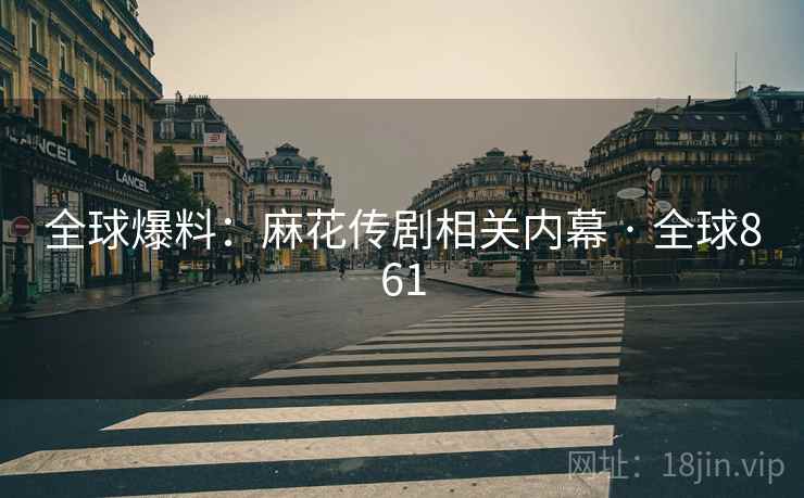 全球爆料：麻花传剧相关内幕 · 全球861