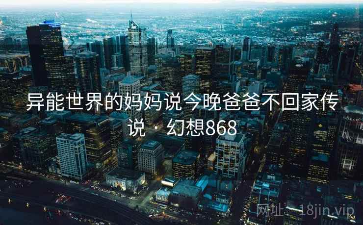 异能世界的妈妈说今晚爸爸不回家传说 · 幻想868