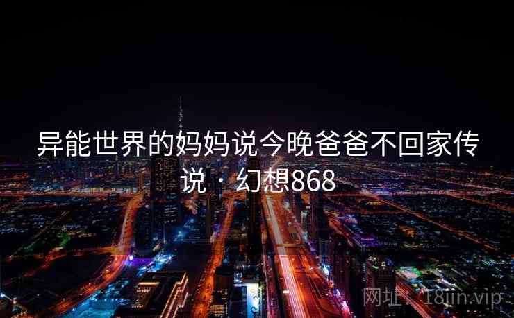 异能世界的妈妈说今晚爸爸不回家传说 · 幻想868