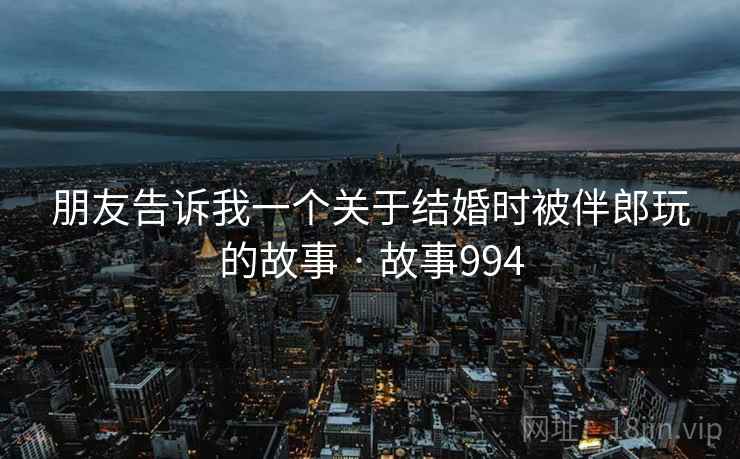 朋友告诉我一个关于结婚时被伴郎玩的故事 · 故事994