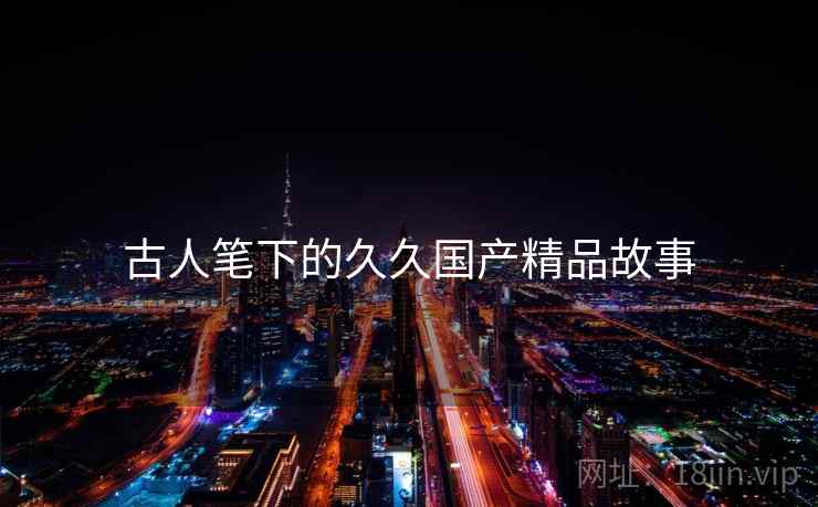 古人笔下的久久国产精品故事