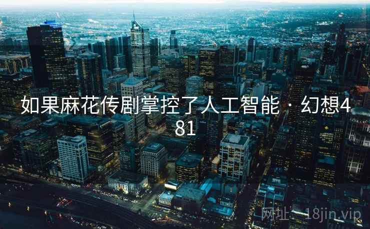 如果麻花传剧掌控了人工智能 · 幻想481