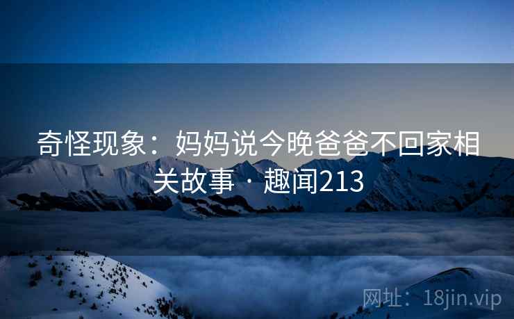 奇怪现象：妈妈说今晚爸爸不回家相关故事 · 趣闻213