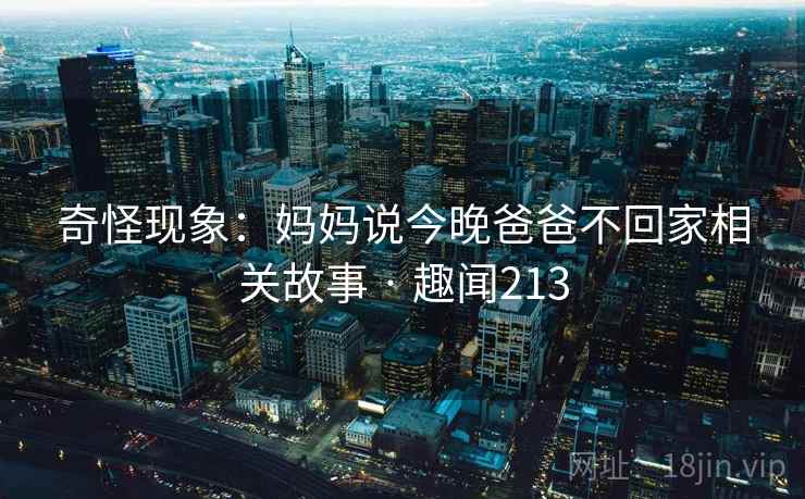 奇怪现象：妈妈说今晚爸爸不回家相关故事 · 趣闻213