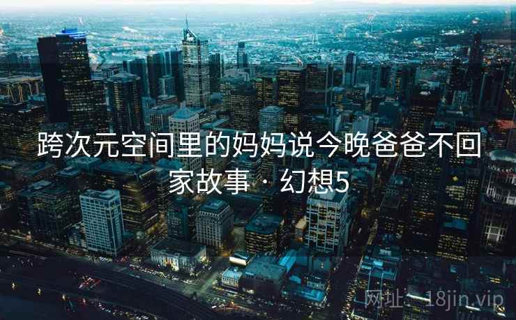 跨次元空间里的妈妈说今晚爸爸不回家故事 · 幻想5