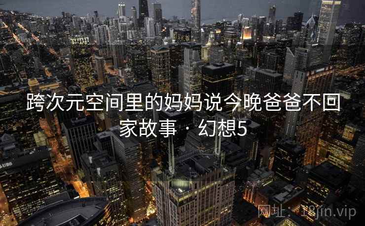跨次元空间里的妈妈说今晚爸爸不回家故事 · 幻想5