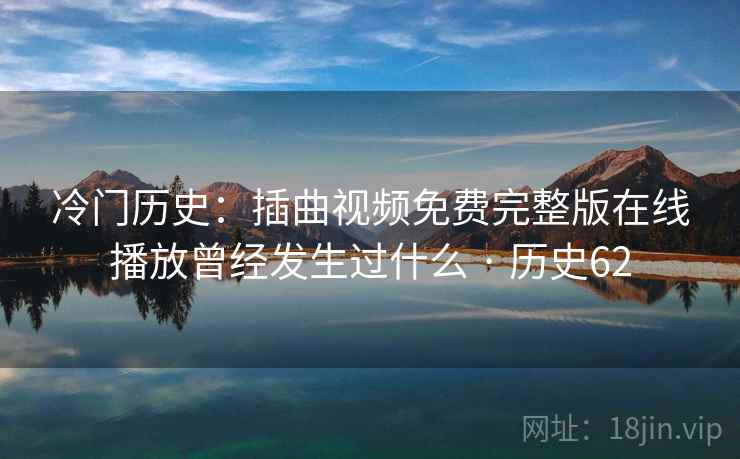 冷门历史：插曲视频免费完整版在线播放曾经发生过什么 · 历史62