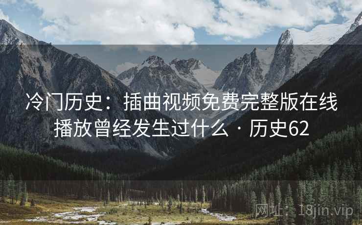 冷门历史：插曲视频免费完整版在线播放曾经发生过什么 · 历史62