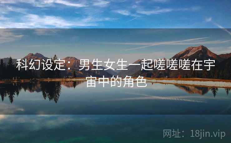 科幻设定：男生女生一起嗟嗟嗟在宇宙中的角色