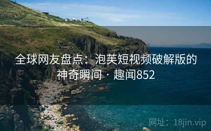 全球网友盘点：泡芙短视频破解版的神奇瞬间 · 趣闻852