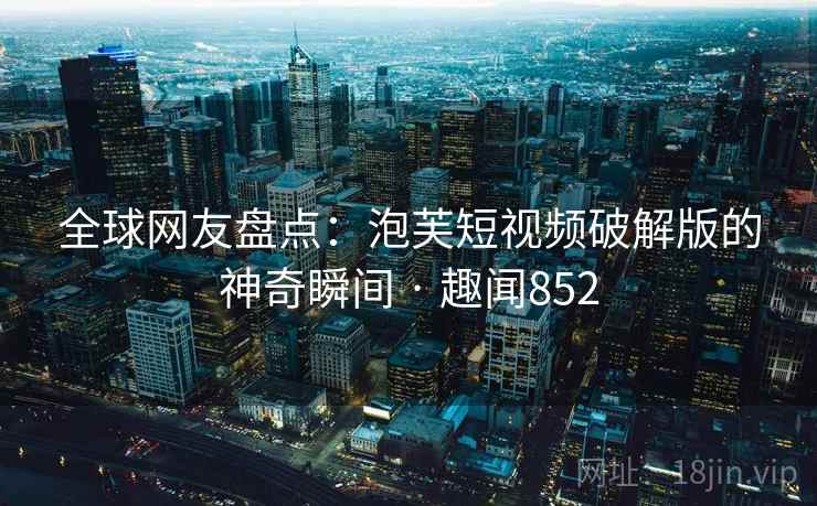 全球网友盘点：泡芙短视频破解版的神奇瞬间 · 趣闻852