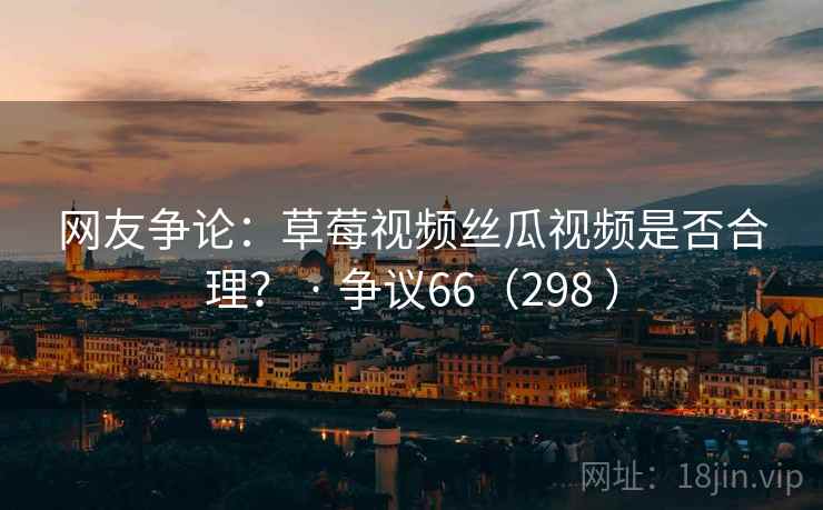 网友争论：草莓视频丝瓜视频是否合理？ · 争议66（298 ）