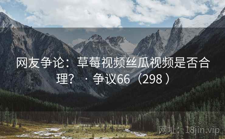 网友争论：草莓视频丝瓜视频是否合理？ · 争议66（298 ）