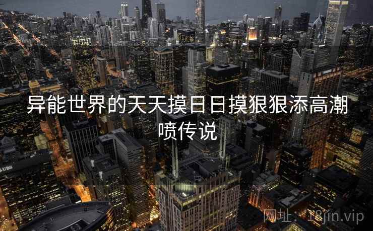 异能世界的天天摸日日摸狠狠添高潮喷传说