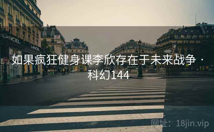 如果疯狂健身课李欣存在于未来战争 · 科幻144