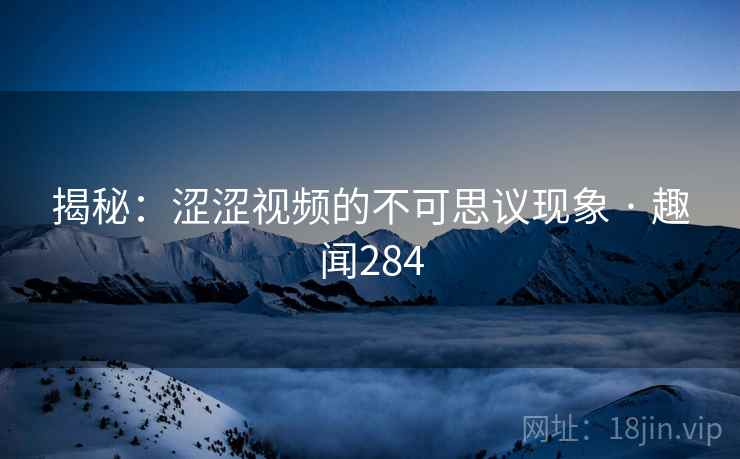 揭秘:涩涩视频的不可思议现象 · 趣闻284 揭秘:涩涩视频的不可思议现象 · 趣闻284