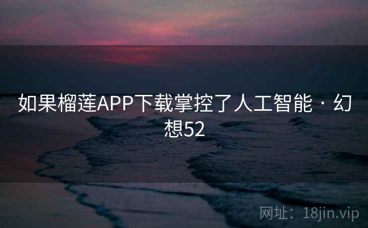 如果榴莲APP下载掌控了人工智能 · 幻想52