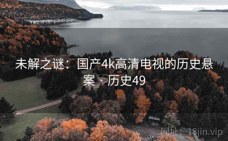 未解之谜：国产4k高清电视的历史悬案 · 历史49
