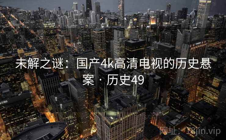 未解之谜：国产4k高清电视的历史悬案 · 历史49