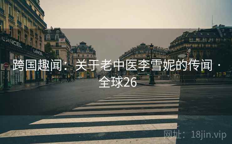 跨国趣闻：关于老中医李雪妮的传闻 · 全球26