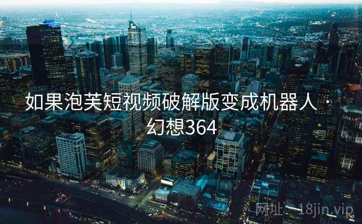 如果泡芙短视频破解版变成机器人 · 幻想364