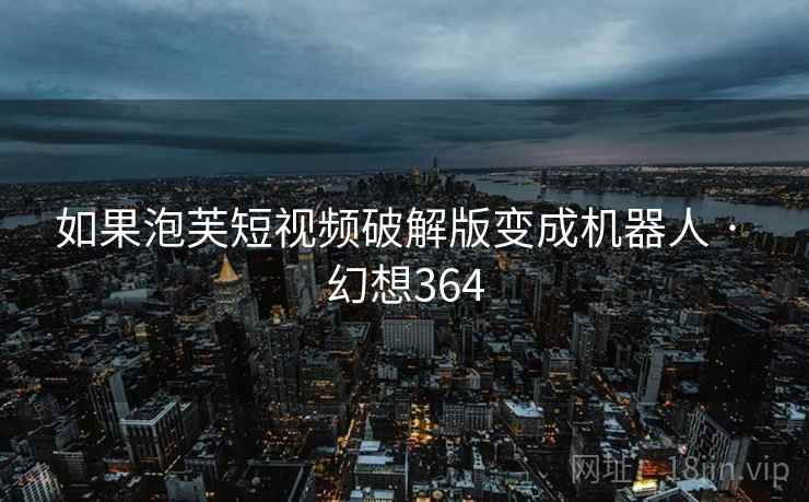如果泡芙短视频破解版变成机器人 · 幻想364