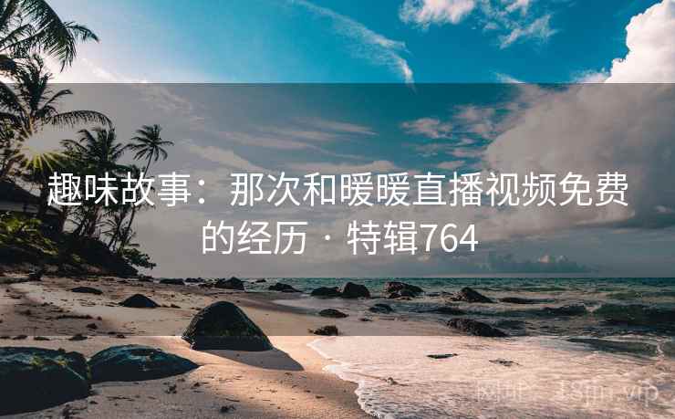 趣味故事：那次和暖暖直播视频免费的经历 · 特辑764