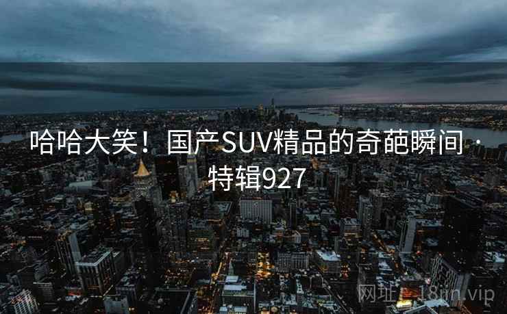 哈哈大笑！国产SUV精品的奇葩瞬间 · 特辑927