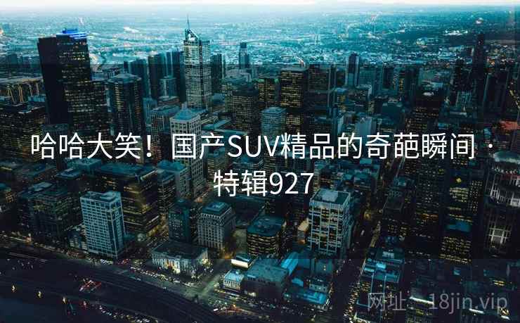 哈哈大笑！国产SUV精品的奇葩瞬间 · 特辑927