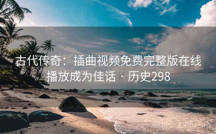 古代传奇：插曲视频免费完整版在线播放成为佳话 · 历史298