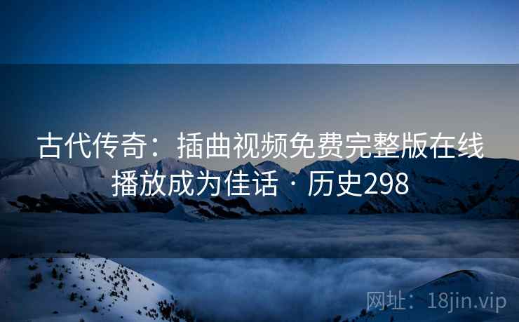 古代传奇：插曲视频免费完整版在线播放成为佳话 · 历史298