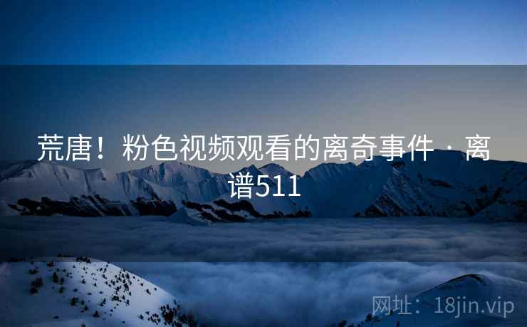 荒唐！粉色视频观看的离奇事件 · 离谱511