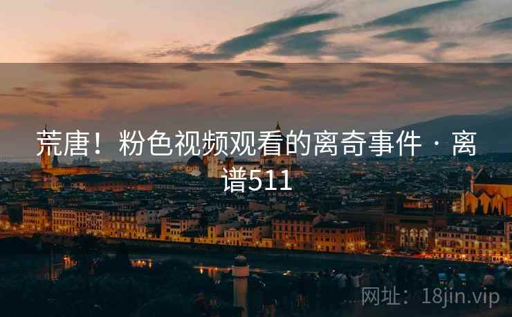 荒唐！粉色视频观看的离奇事件 · 离谱511