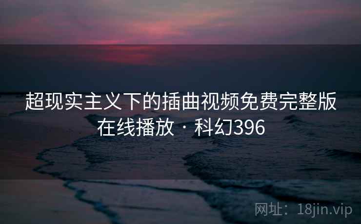超现实主义下的插曲视频免费完整版在线播放 · 科幻396