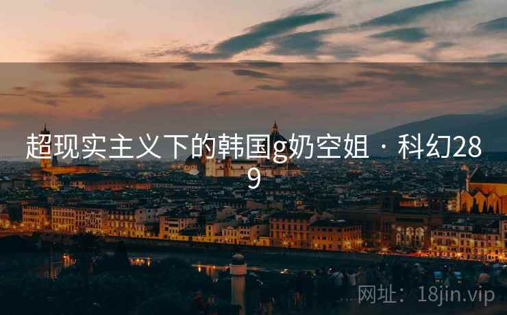 超现实主义下的韩国g奶空姐 · 科幻289