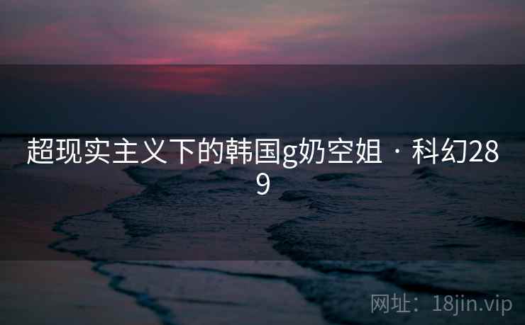 超现实主义下的韩国g奶空姐 · 科幻289