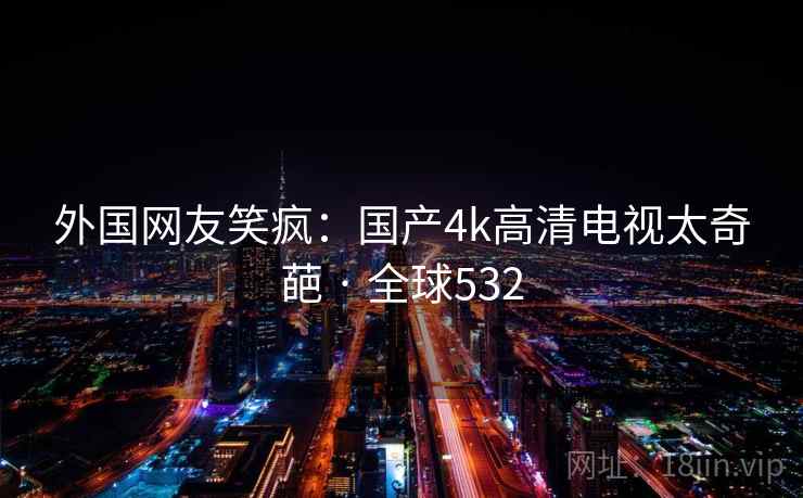 外国网友笑疯：国产4k高清电视太奇葩 · 全球532