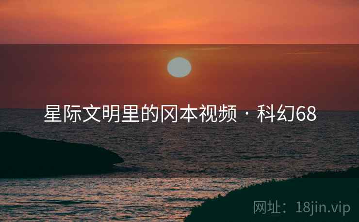星际文明里的冈本视频 · 科幻68