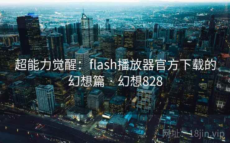 超能力觉醒：flash播放器官方下载的幻想篇 · 幻想828