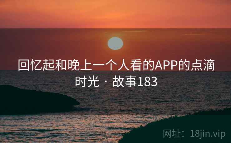回忆起和晚上一个人看的APP的点滴时光 · 故事183