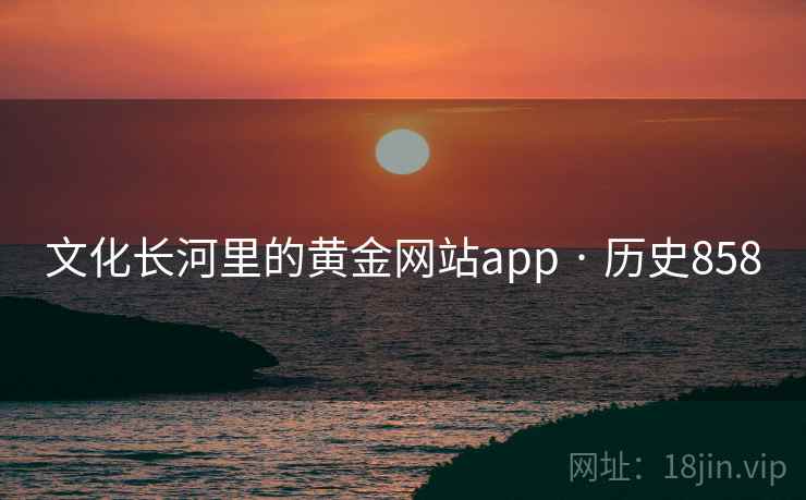 文化长河里的黄金网站app · 历史858