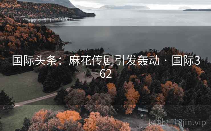 国际头条:麻花传剧引发轰动 · 国际362 国际头条:麻花传剧引发轰动 · 国际362