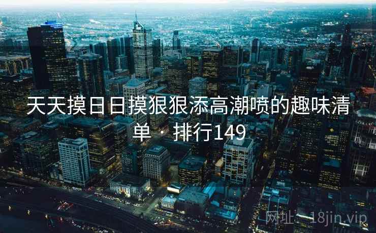 天天摸日日摸狠狠添高潮喷的趣味清单 · 排行149 天天摸日日摸狠狠添高潮喷的趣味清单 · 排行149